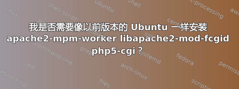 我是否需要像以前版本的 Ubuntu 一样安装 apache2-mpm-worker libapache2-mod-fcgid php5-cgi？