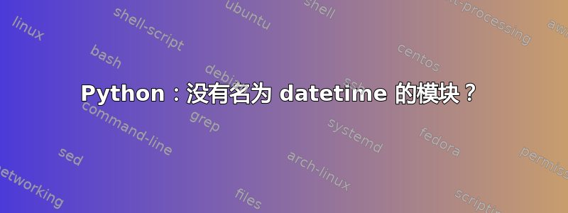 Python：没有名为 datetime 的模块？