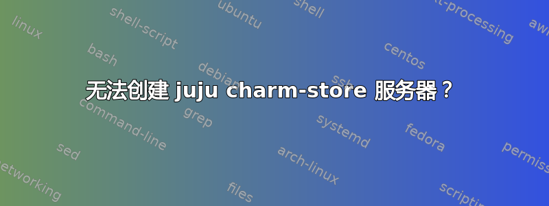 无法创建 juju charm-store 服务器？