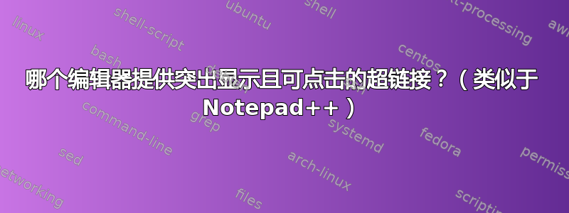 哪个编辑器提供突出显示且可点击的超链接？（类似于 Notepad++）