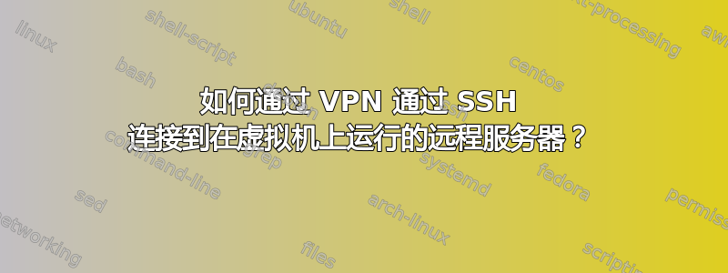 如何通过 VPN 通过 SSH 连接到在虚拟机上运行的远程服务器？