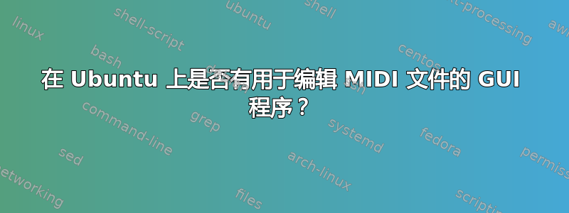 在 Ubuntu 上是否有用于编辑 MIDI 文件的 GUI 程序？