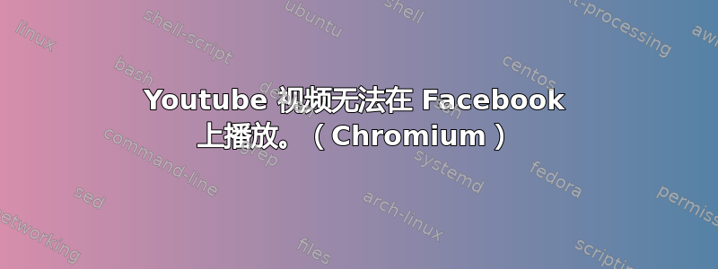 Youtube 视频无法在 Facebook 上播放。（Chromium）