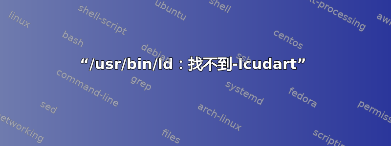 “/usr/bin/ld：找不到-lcudart”