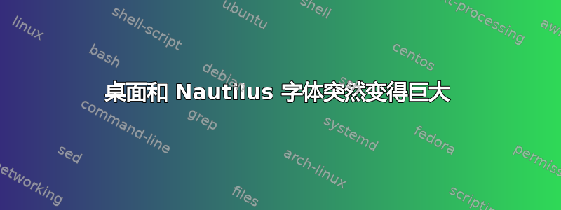 桌面和 Nautilus 字体突然变得巨大