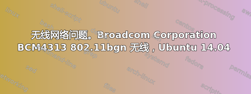 无线网络问题。Broadcom Corporation BCM4313 802.11bgn 无线，Ubuntu 14.04