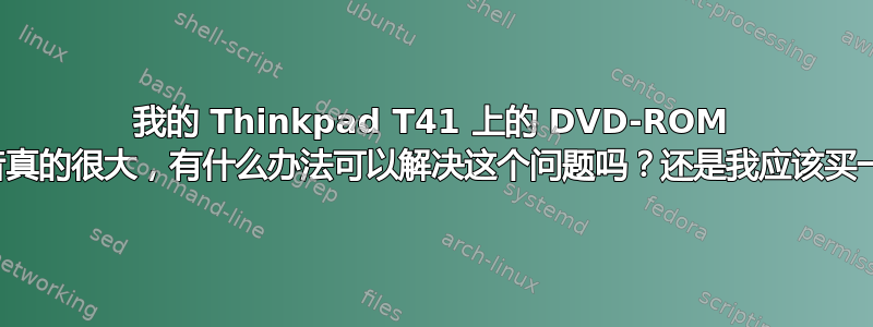 我的 Thinkpad T41 上的 DVD-ROM 驱动器声音真的很大，有什么办法可以解决这个问题吗？还是我应该买一个新的？