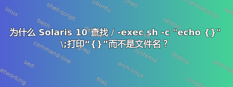 为什么 Solaris 10 查找 / -exec sh -c "echo {}" \;打印“{}”而不是文件名？