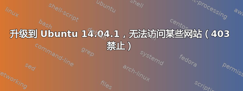 升级到 Ubuntu 14.04.1，无法访问某些网站（403 禁止）