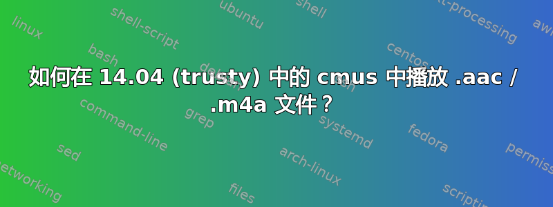 如何在 14.04 (trusty) 中的 cmus 中播放 .aac / .m4a 文件？