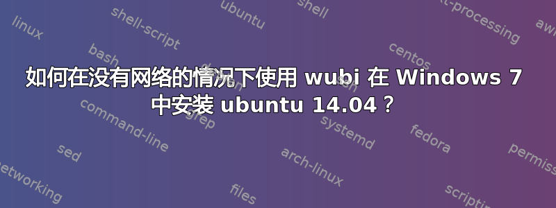 如何在没有网络的情况下使用 wubi 在 Windows 7 中安装 ubuntu 14.04？