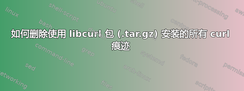 如何删除使用 libcurl 包 (.tar.gz) 安装的所有 curl 痕迹