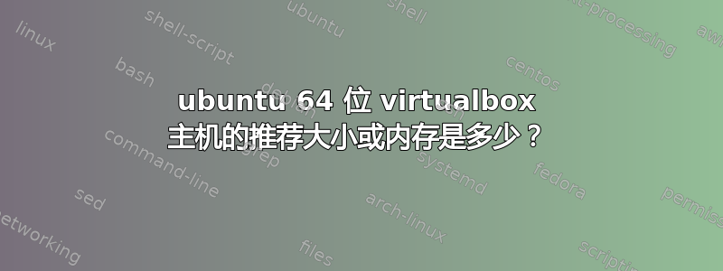 ubuntu 64 位 virtualbox 主机的推荐大小或内存是多少？