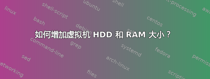 如何增加虚拟机 HDD 和 RAM 大小？