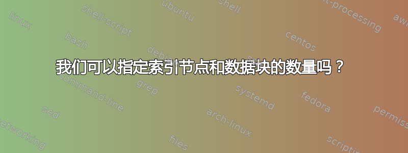 我们可以指定索引节点和数据块的数量吗？