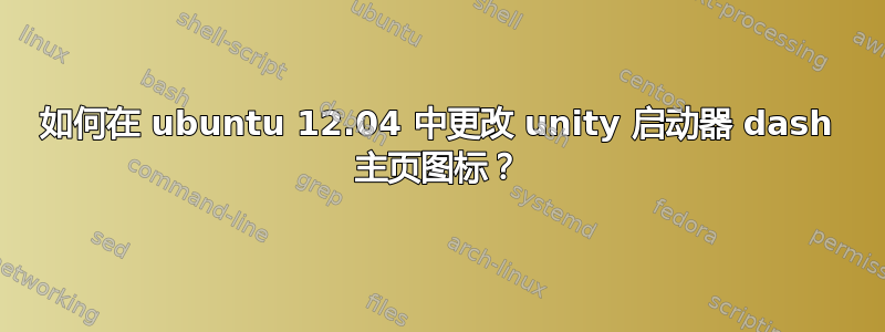 如何在 ubuntu 12.04 中更改 unity 启动器 dash 主页图标？