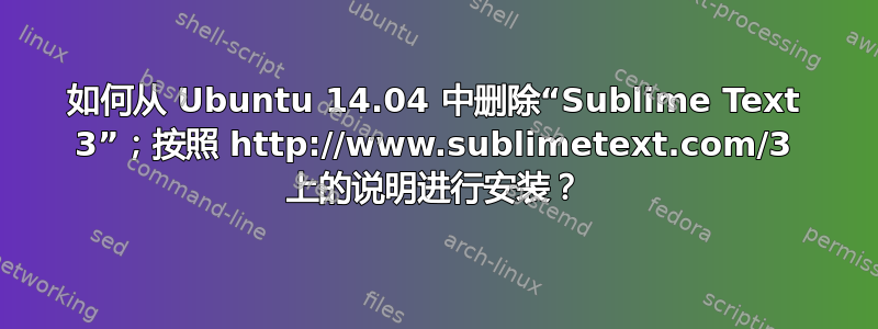 如何从 Ubuntu 14.04 中删除“Sublime Text 3”；按照 http://www.sublimetext.com/3 上的说明进行安装？