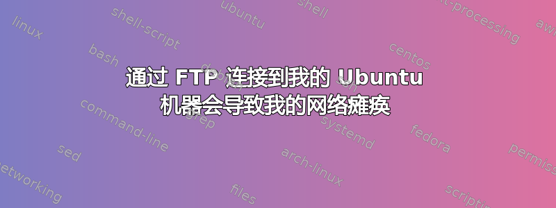 通过 FTP 连接到我的 Ubuntu 机器会导致我的网络瘫痪