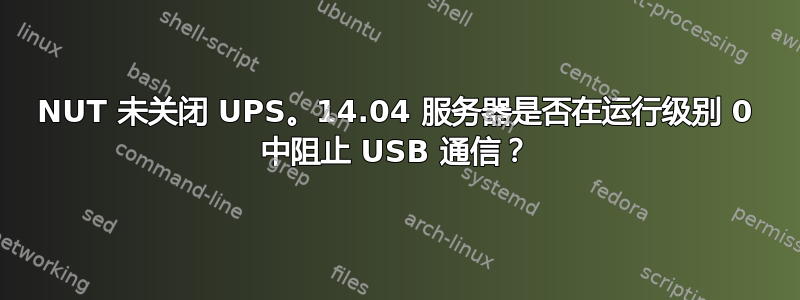 NUT 未关闭 UPS。14.04 服务器是否在运行级别 0 中阻止 USB 通信？