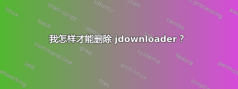 我怎样才能删除 jdownloader？