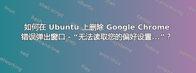 如何在 Ubuntu 上删除 Google Chrome 错误弹出窗口 - “无法读取您的偏好设置...”？