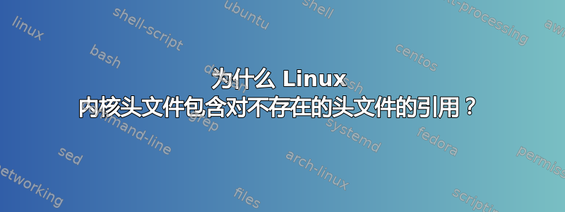 为什么 Linux 内核头文件包含对不存在的头文件的引用？