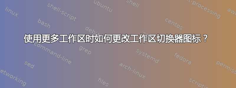 使用更多工作区时如何更改工作区切换器图标？