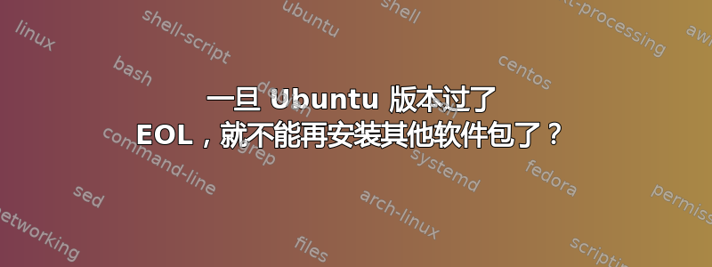 一旦 Ubuntu 版本过了 EOL，就不能再安装其他软件包了？