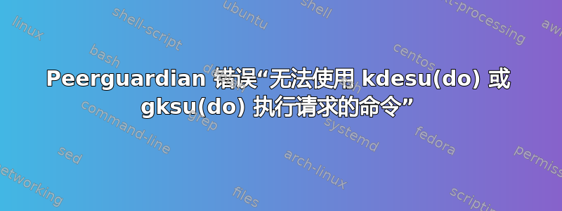 Peerguardian 错误“无法使用 kdesu(do) 或 gksu(do) 执行请求的命令”