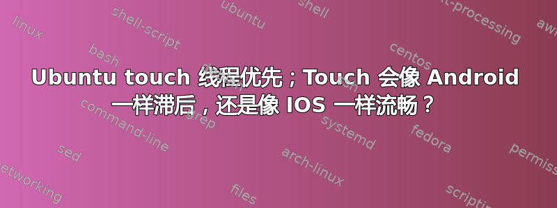 Ubuntu touch 线程优先；Touch 会像 Android 一样滞后，还是像 IOS 一样流畅？