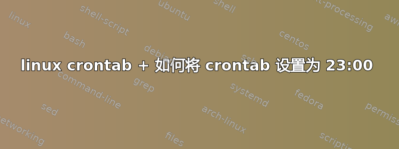 linux crontab + 如何将 crontab 设置为 23:00