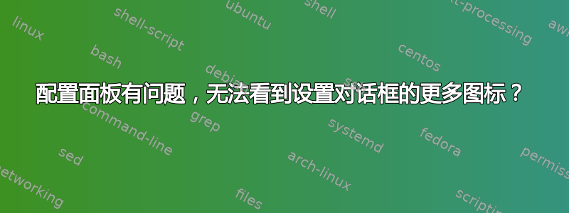 配置面板有问题，无法看到设置对话框的更多图标？