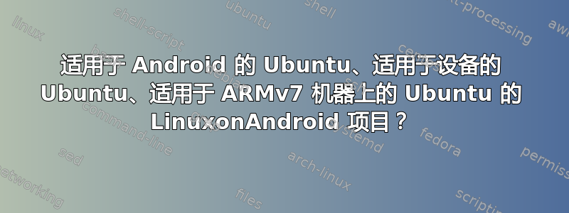 适用于 Android 的 Ubuntu、适用于设备的 Ubuntu、适用于 ARMv7 机器上的 Ubuntu 的 LinuxonAndroid 项目？