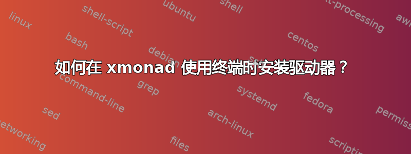 如何在 xmonad 使用终端时安装驱动器？