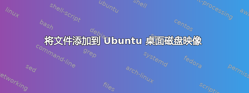 将文件添加到 Ubuntu 桌面磁盘映像