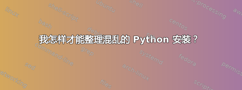 我怎样才能整理混乱的 Python 安装？