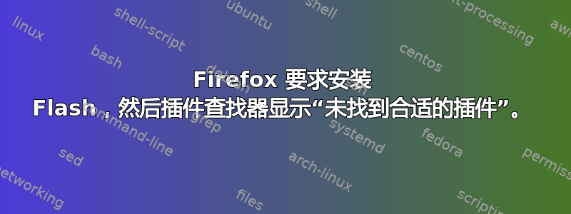 Firefox 要求安装 Flash，然后插件查找器显示“未找到合适的插件”。