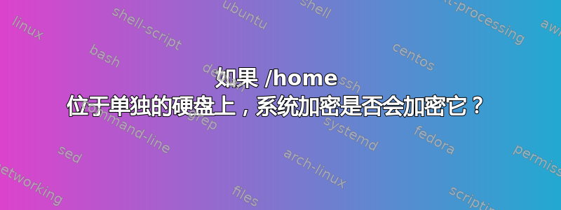 如果 /home 位于单独的硬盘上，系统加密是否会加密它？