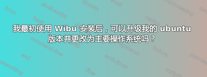 我最初使用 Wibu 安装后，可以升级我的 ubuntu 版本并更改为主要操作系统吗？