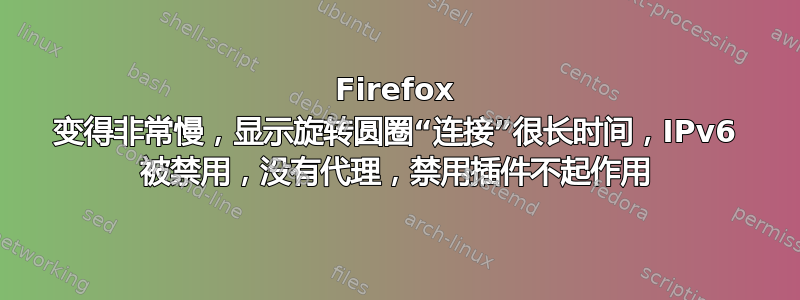 Firefox 变得非常慢，显示旋转圆圈“连接”很长时间，IPv6 被禁用，没有代理，禁用插件不起作用