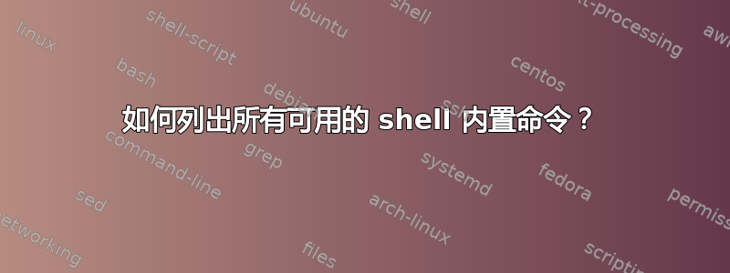 如何列出所有可用的 shell 内置命令？