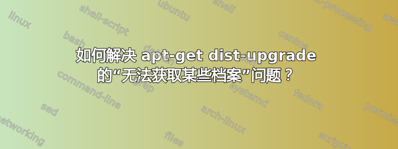 如何解决 apt-get dist-upgrade 的“无法获取某些档案”问题？