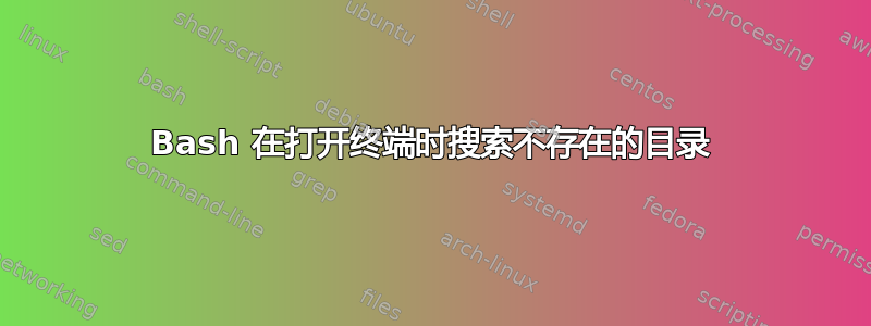 Bash 在打开终端时搜索不存在的目录