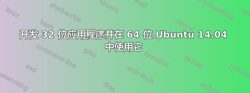 开发 32 位应用程序并在 64 位 Ubuntu 14.04 中使用它