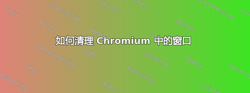 如何清理 Chromium 中的窗口