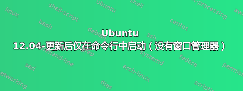 Ubuntu 12.04-更新后仅在命令行中启动（没有窗口管理器）