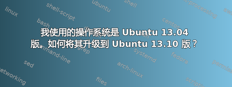 我使用的操作系统是 Ubuntu 13.04 版。如何将其升级到 Ubuntu 13.10 版？