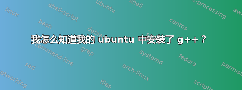 我怎么知道我的 ubuntu 中安装了 g++？