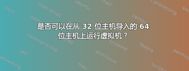 是否可以在从 32 位主机导入的 64 位主机上运行虚拟机？