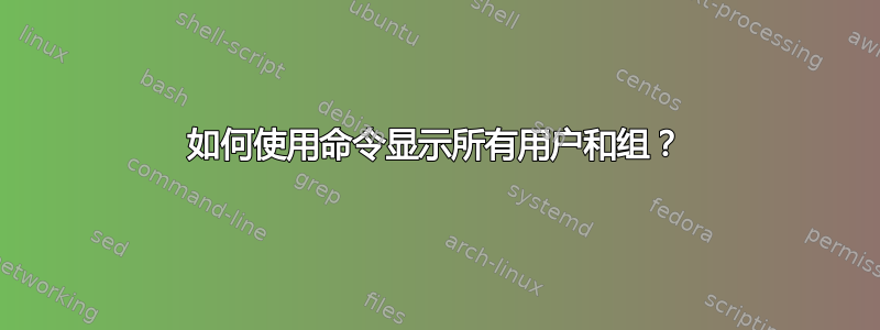 如何使用命令显示所有用户和组？